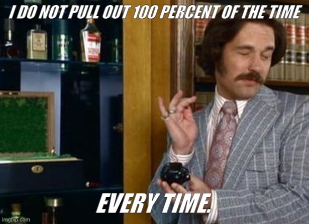 60 percent of the time | I DO NOT PULL OUT 100 PERCENT OF THE TIME; EVERY TIME. | image tagged in 60 percent of the time | made w/ Imgflip meme maker