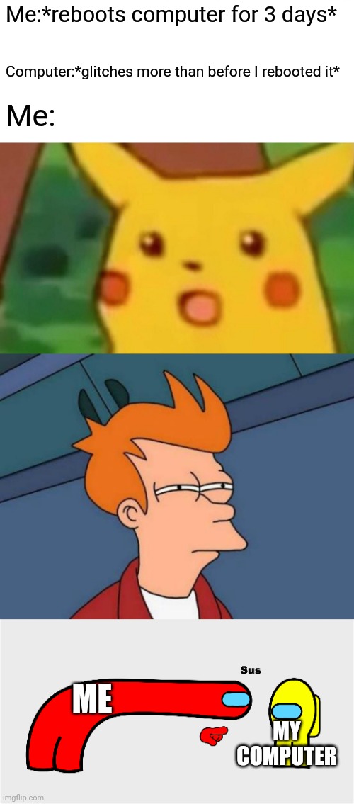 :I | Me:*reboots computer for 3 days*; Computer:*glitches more than before I rebooted it*; Me:; ME; MY COMPUTER | image tagged in memes,surprised pikachu,futurama fry,among us sus,computer,reboot | made w/ Imgflip meme maker
