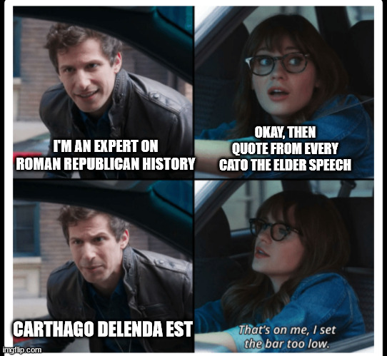 Brooklyn 99 Set the bar too low | OKAY, THEN QUOTE FROM EVERY CATO THE ELDER SPEECH; I'M AN EXPERT ON ROMAN REPUBLICAN HISTORY; CARTHAGO DELENDA EST | image tagged in brooklyn 99 set the bar too low,roman republic,rome | made w/ Imgflip meme maker
