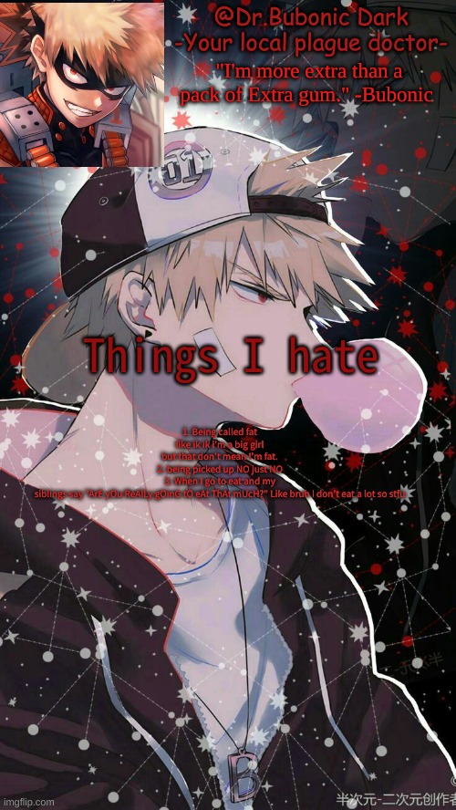 Ye | 1. Being called fat like ik ik i'm a big girl but that don't mean I'm fat.
2. being picked up NO just NO
3. When I go to eat and my siblings say "ArE yOu ReAlLy gOinG tO eAt ThAt mUcH?" Like bruh I don't eat a lot so stfu; Things I hate | image tagged in bubonics 2nd bakugou temp | made w/ Imgflip meme maker