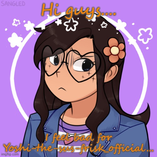 Something...happened (It's a long story, don't ask) | Hi guys.... I feel bad for Yoshi-the-sus-frisk_official... | made w/ Imgflip meme maker