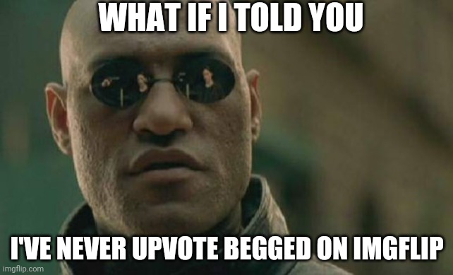 It's true. Also I wonder who's getting shot in his glasses | WHAT IF I TOLD YOU; I'VE NEVER UPVOTE BEGGED ON IMGFLIP | image tagged in memes,matrix morpheus,upvotes,upvote begging i am not,stating a fact i am | made w/ Imgflip meme maker