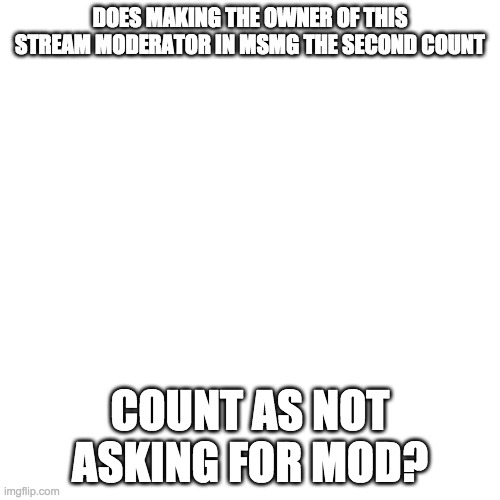 Blank Transparent Square | DOES MAKING THE OWNER OF THIS STREAM MODERATOR IN MSMG THE SECOND COUNT; COUNT AS NOT ASKING FOR MOD? | image tagged in memes,blank transparent square | made w/ Imgflip meme maker