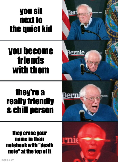 Bernie Sanders reaction (nuked) | you sit next to the quiet kid; you become friends with them; they're a really friendly & chill person; they erase your name in their notebook with "death note" at the top of it | image tagged in bernie sanders reaction nuked | made w/ Imgflip meme maker