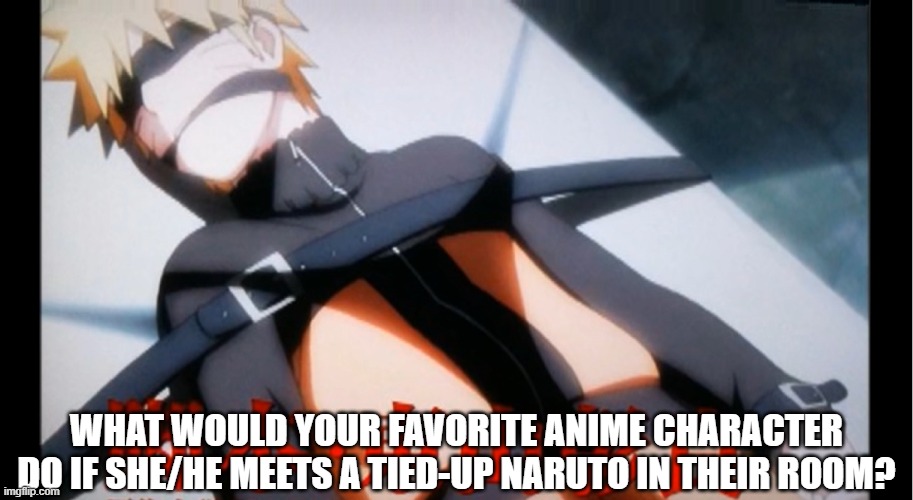 What if your favorite anime character meet Naruto | WHAT WOULD YOUR FAVORITE ANIME CHARACTER DO IF SHE/HE MEETS A TIED-UP NARUTO IN THEIR ROOM? | image tagged in naruto shippuden | made w/ Imgflip meme maker