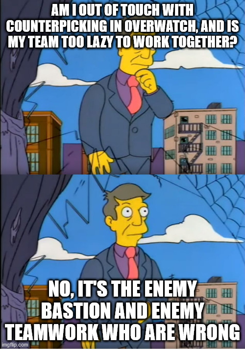 Skinner Out Of Touch | AM I OUT OF TOUCH WITH COUNTERPICKING IN OVERWATCH, AND IS MY TEAM TOO LAZY TO WORK TOGETHER? NO, IT'S THE ENEMY BASTION AND ENEMY TEAMWORK WHO ARE WRONG | image tagged in skinner out of touch | made w/ Imgflip meme maker