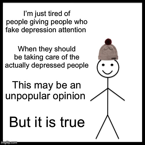 Be Like Bill Meme | I’m just tired of people giving people who fake depression attention; When they should be taking care of the actually depressed people; This may be an unpopular opinion; But it is true | image tagged in memes,be like bill | made w/ Imgflip meme maker