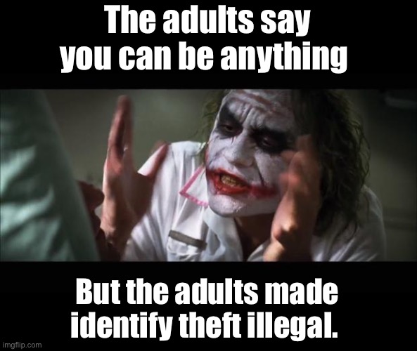 Liars | The adults say you can be anything; But the adults made identify theft illegal. | image tagged in memes,and everybody loses their minds,stupid memes | made w/ Imgflip meme maker