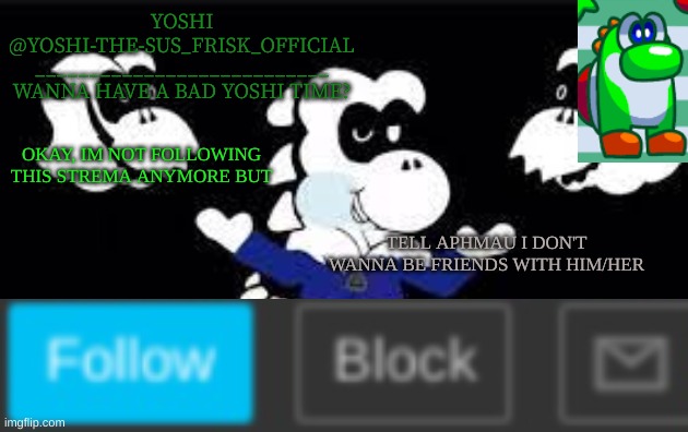 Yoshi_Official Announcement Temp v7 | OKAY, IM NOT FOLLOWING THIS STREMA ANYMORE BUT; TELL APHMAU I DON'T WANNA BE FRIENDS WITH HIM/HER | image tagged in yoshi_official announcement temp v7 | made w/ Imgflip meme maker