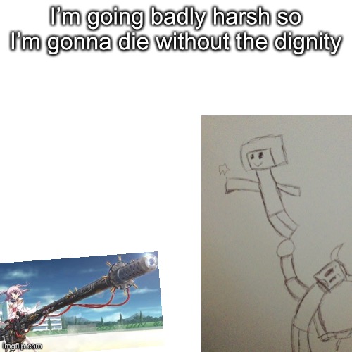 Blank Transparent Square | I’m going badly harsh so I’m gonna die without the dignity | image tagged in memes,blank transparent square | made w/ Imgflip meme maker