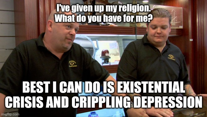 Pawn Stars Best I Can Do | I've given up my religion. What do you have for me? BEST I CAN DO IS EXISTENTIAL CRISIS AND CRIPPLING DEPRESSION | image tagged in pawn stars best i can do | made w/ Imgflip meme maker