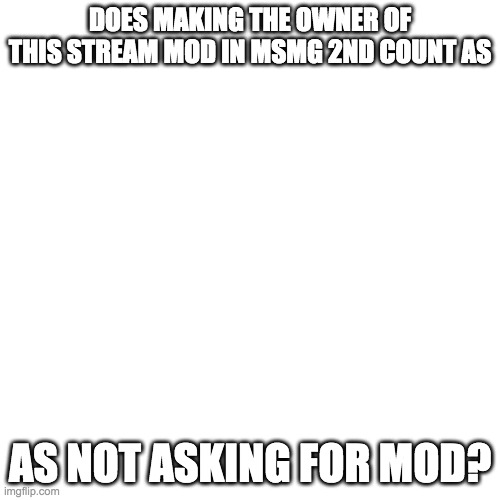 Blank Transparent Square | DOES MAKING THE OWNER OF THIS STREAM MOD IN MSMG 2ND COUNT AS; AS NOT ASKING FOR MOD? | image tagged in memes,blank transparent square | made w/ Imgflip meme maker