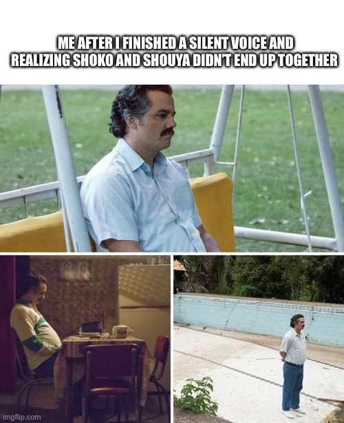 Good movie tho. Hit different. | ME AFTER I FINISHED A SILENT VOICE AND REALIZING SHOKO AND SHOUYA DIDN’T END UP TOGETHER | image tagged in memes,sad pablo escobar,anime | made w/ Imgflip meme maker