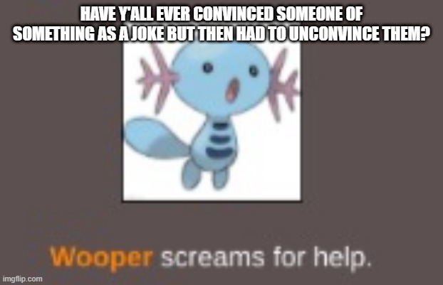 I convinced my brother that magic was real and now I have to undo it | HAVE Y'ALL EVER CONVINCED SOMEONE OF SOMETHING AS A JOKE BUT THEN HAD TO UNCONVINCE THEM? | image tagged in wooper screams for help | made w/ Imgflip meme maker