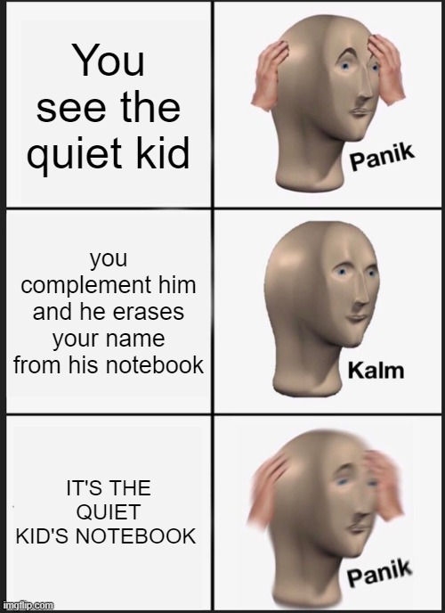 Panik Kalm Panik Meme | You see the quiet kid; you complement him and he erases your name from his notebook; IT'S THE QUIET KID'S NOTEBOOK | image tagged in memes,panik kalm panik | made w/ Imgflip meme maker