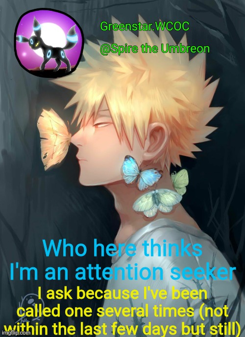 Spire Bakugou announcement temp | Who here thinks I'm an attention seeker; I ask because I've been called one several times (not within the last few days but still) | image tagged in spire bakugou announcement temp | made w/ Imgflip meme maker