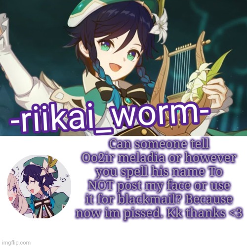 :) | Can someone tell Oo2ir meladia or however you spell his name To NOT post my face or use it for blackmail? Because now im pissed. Kk thanks <3 | image tagged in -riikai_worm- venti tempppp | made w/ Imgflip meme maker