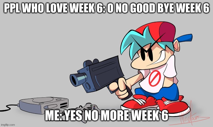 week 6 | PPL WHO LOVE WEEK 6: O NO GOOD BYE WEEK 6; ME: YES NO MORE WEEK 6 | image tagged in funny | made w/ Imgflip meme maker