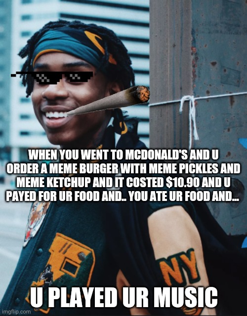 Polo G | WHEN YOU WENT TO MCDONALD'S AND U ORDER A MEME BURGER WITH MEME PICKLES AND MEME KETCHUP AND IT COSTED $10.90 AND U PAYED FOR UR FOOD AND.. YOU ATE UR FOOD AND... U PLAYED UR MUSIC | image tagged in polo g | made w/ Imgflip meme maker
