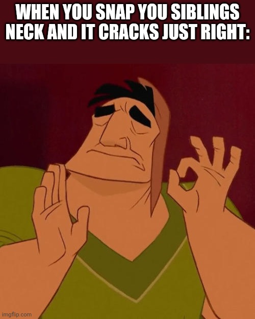 When X just right | WHEN YOU SNAP YOU SIBLINGS NECK AND IT CRACKS JUST RIGHT: | image tagged in when x just right,siblings,idk i just need a hug | made w/ Imgflip meme maker