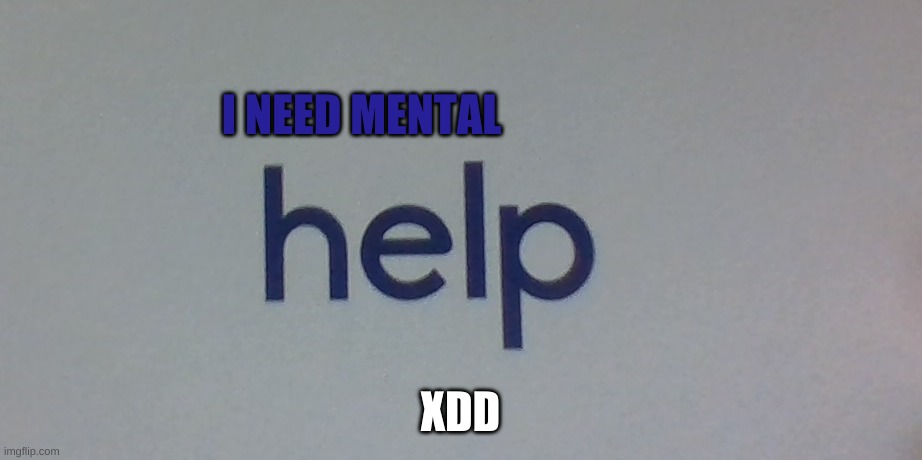 XD | I NEED MENTAL; XDD | made w/ Imgflip meme maker