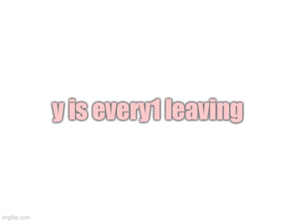 hehehehhehehehhehehhehehehhehehehhehehehhehehehhehehehehhehehehehhehehehehhehehehehhehehehehheheheh | y is every1 leaving | image tagged in blank white template | made w/ Imgflip meme maker