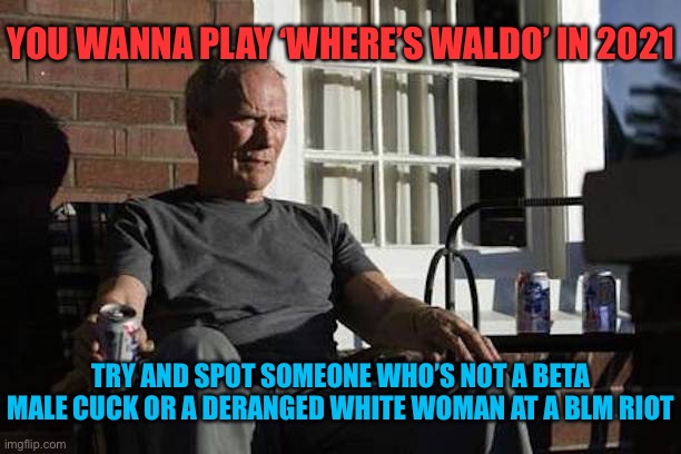 Clint Eastwood Gran Torino | YOU WANNA PLAY ‘WHERE’S WALDO’ IN 2021; TRY AND SPOT SOMEONE WHO’S NOT A BETA MALE CUCK OR A DERANGED WHITE WOMAN AT A BLM RIOT | image tagged in clint eastwood gran torino | made w/ Imgflip meme maker