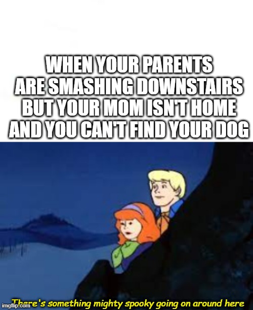 mighty spooky | WHEN YOUR PARENTS ARE SMASHING DOWNSTAIRS BUT YOUR MOM ISN'T HOME AND YOU CAN'T FIND YOUR DOG; There's something mighty spooky going on around here | image tagged in memes,funny | made w/ Imgflip meme maker
