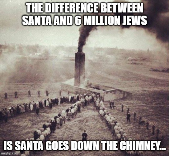 Goes Up | THE DIFFERENCE BETWEEN SANTA AND 6 MILLION JEWS; IS SANTA GOES DOWN THE CHIMNEY... | image tagged in holocaust | made w/ Imgflip meme maker