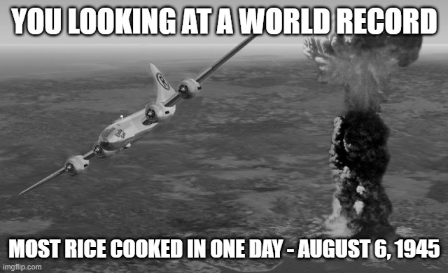 Guinness Record | YOU LOOKING AT A WORLD RECORD; MOST RICE COOKED IN ONE DAY - AUGUST 6, 1945 | image tagged in hiroshima | made w/ Imgflip meme maker