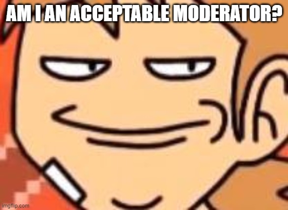 Smug Tord | AM I AN ACCEPTABLE MODERATOR? | image tagged in smug tord | made w/ Imgflip meme maker