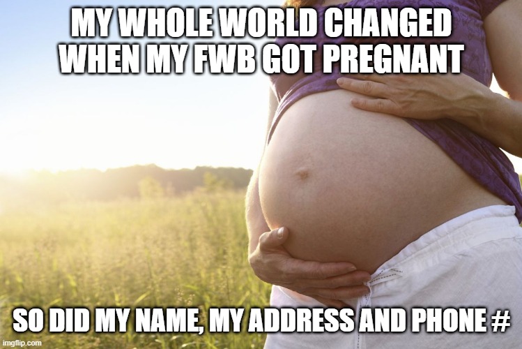 That's a Nope | MY WHOLE WORLD CHANGED WHEN MY FWB GOT PREGNANT; SO DID MY NAME, MY ADDRESS AND PHONE # | image tagged in pregnant woman | made w/ Imgflip meme maker