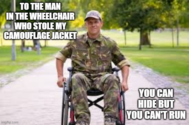 Nowhere to Go | TO THE MAN IN THE WHEELCHAIR WHO STOLE MY CAMOUFLAGE JACKET; YOU CAN HIDE BUT YOU CAN'T RUN | image tagged in dark humor | made w/ Imgflip meme maker