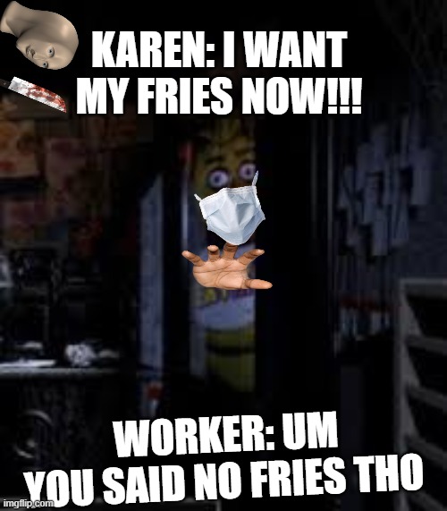 Chica Looking In Window FNAF | KAREN: I WANT MY FRIES NOW!!! WORKER: UM YOU SAID NO FRIES THO | image tagged in chica looking in window fnaf | made w/ Imgflip meme maker
