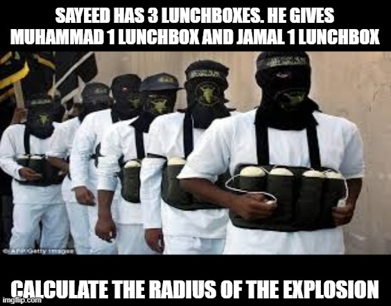 A Math Problem | SAYEED HAS 3 LUNCHBOXES. HE GIVES MUHAMMAD 1 LUNCHBOX AND JAMAL 1 LUNCHBOX; CALCULATE THE RADIUS OF THE EXPLOSION | image tagged in suicide bombers | made w/ Imgflip meme maker