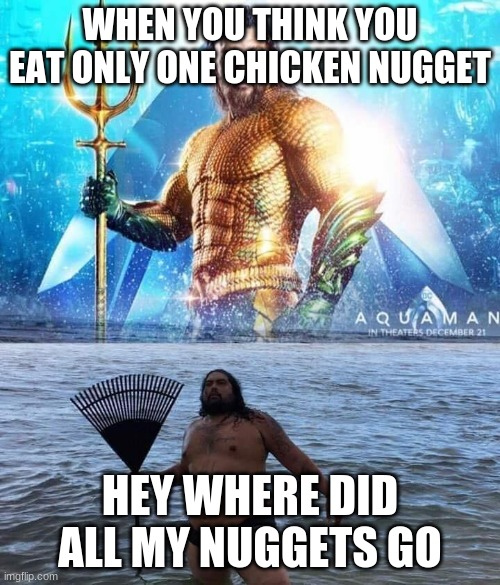 me vs reality - aquaman | WHEN YOU THINK YOU EAT ONLY ONE CHICKEN NUGGET; HEY WHERE DID ALL MY NUGGETS GO | image tagged in me vs reality - aquaman | made w/ Imgflip meme maker