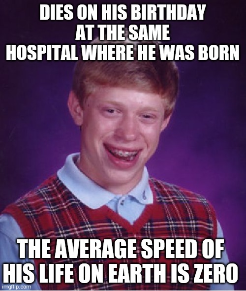 Bad Luck Brian | DIES ON HIS BIRTHDAY AT THE SAME HOSPITAL WHERE HE WAS BORN; THE AVERAGE SPEED OF HIS LIFE ON EARTH IS ZERO | image tagged in memes,bad luck brian | made w/ Imgflip meme maker