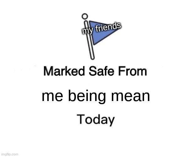 E | my friends; me being mean | image tagged in memes,marked safe from | made w/ Imgflip meme maker