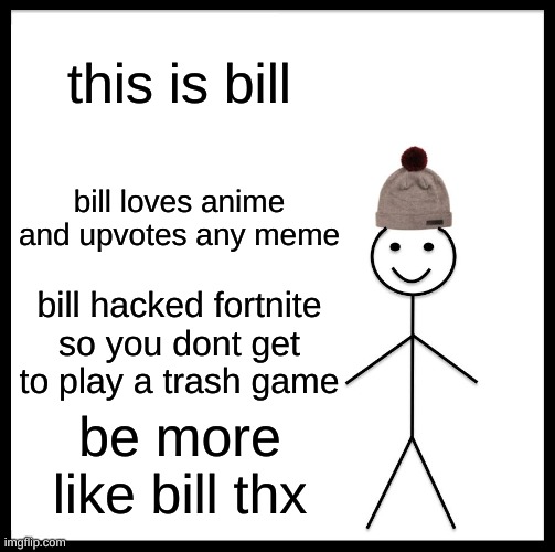 litterly be bill | this is bill; bill loves anime and upvotes any meme; bill hacked fortnite so you dont get to play a trash game; be more like bill thx | image tagged in memes,be like bill,video games,funny memes,lol memes,frontpage memes | made w/ Imgflip meme maker