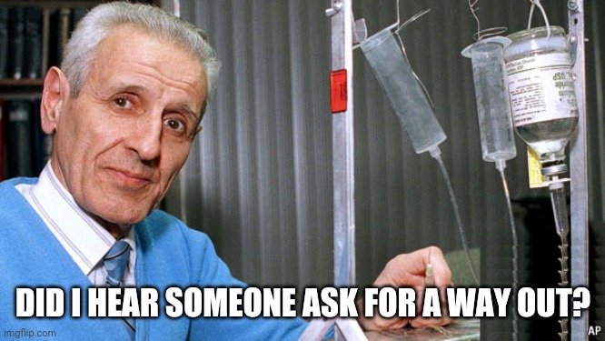 Kevorkian Dr death | DID I HEAR SOMEONE ASK FOR A WAY OUT? | image tagged in kevorkian dr death | made w/ Imgflip meme maker
