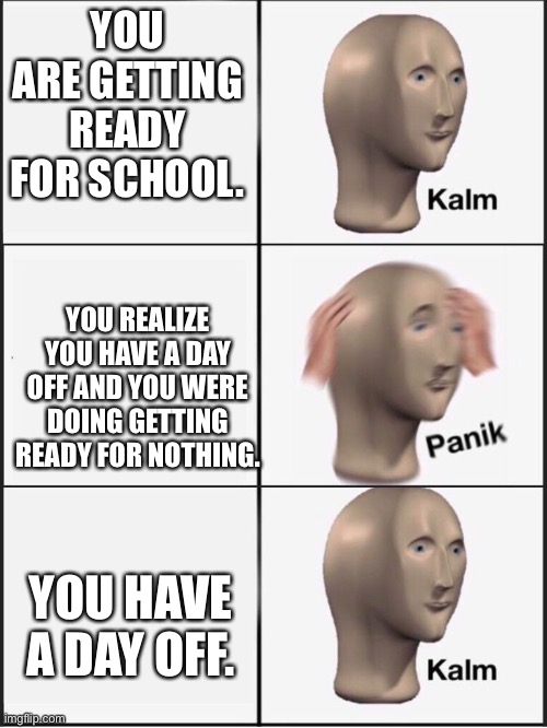 Everything went better than expected | YOU ARE GETTING READY FOR SCHOOL. YOU REALIZE YOU HAVE A DAY OFF AND YOU WERE DOING GETTING READY FOR NOTHING. YOU HAVE A DAY OFF. | image tagged in kalm panik kalm,school | made w/ Imgflip meme maker