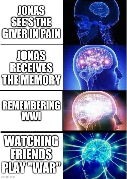 Expanding Brain Meme | JONAS SEE'S THE GIVER IN PAIN; JONAS RECEIVES THE MEMORY; REMEMBERING WWI; WATCHING FRIENDS PLAY "WAR" | image tagged in memes,expanding brain | made w/ Imgflip meme maker