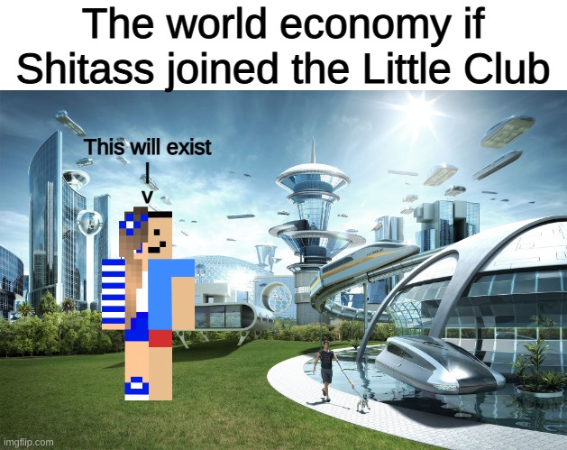 HEY SHITASS, DO U WANNA JOIN THE LITTLE CLUB? | The world economy if Shitass joined the Little Club; This will exist
|
v | image tagged in world,economy,shit,ass,little | made w/ Imgflip meme maker