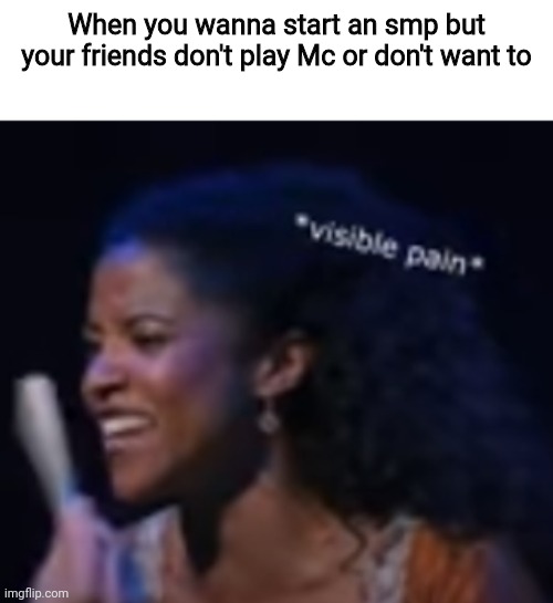 I'm addicted to the same game as I was in 2014 | When you wanna start an smp but your friends don't play Mc or don't want to | image tagged in visible pain | made w/ Imgflip meme maker