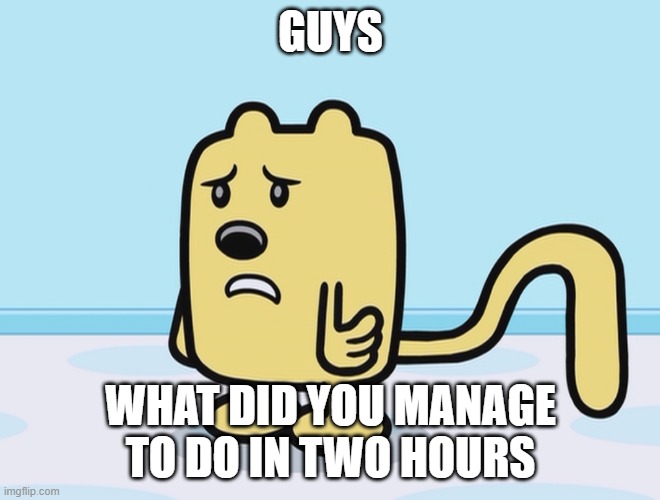 Because of the second MSMG | GUYS; WHAT DID YOU MANAGE TO DO IN TWO HOURS | image tagged in sad wubbzy,msmg | made w/ Imgflip meme maker