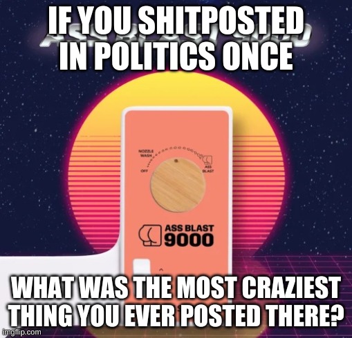 bored | IF YOU SHITPOSTED IN POLITICS ONCE; WHAT WAS THE MOST CRAZIEST THING YOU EVER POSTED THERE? | image tagged in ass blast 9000 | made w/ Imgflip meme maker