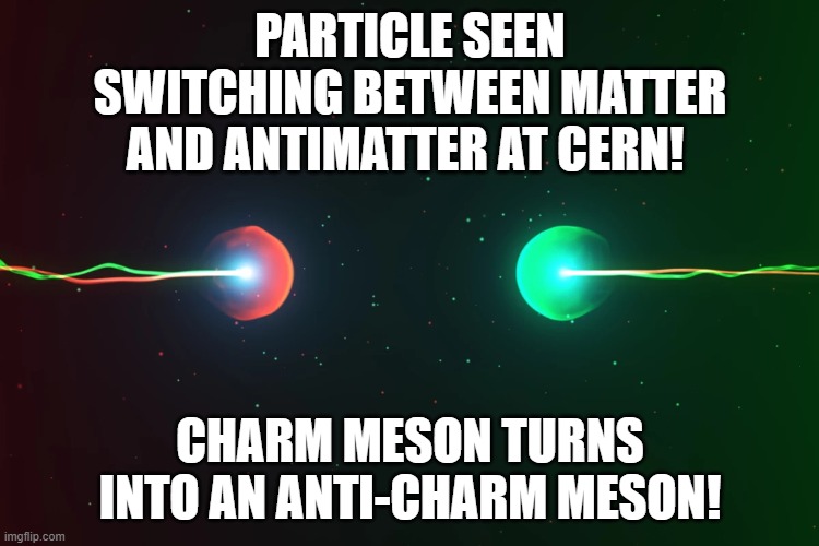 Charming!!! | PARTICLE SEEN SWITCHING BETWEEN MATTER AND ANTIMATTER AT CERN! CHARM MESON TURNS INTO AN ANTI-CHARM MESON! | image tagged in science,quantum physics | made w/ Imgflip meme maker