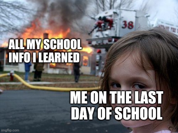 It's the last day of school for me!!! | ALL MY SCHOOL INFO I LEARNED; ME ON THE LAST DAY OF SCHOOL | image tagged in memes,disaster girl | made w/ Imgflip meme maker