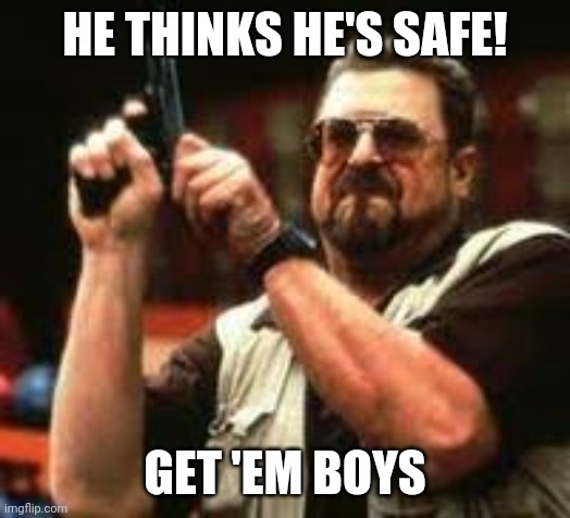 Man loading gun | HE THINKS HE'S SAFE! GET 'EM BOYS | image tagged in man loading gun | made w/ Imgflip meme maker