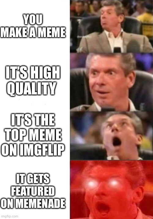 Mr. McMahon reaction | YOU MAKE A MEME; IT’S HIGH QUALITY; IT’S THE TOP MEME ON IMGFLIP; IT GETS FEATURED ON MEME MADE | image tagged in mr mcmahon reaction,memes | made w/ Imgflip meme maker